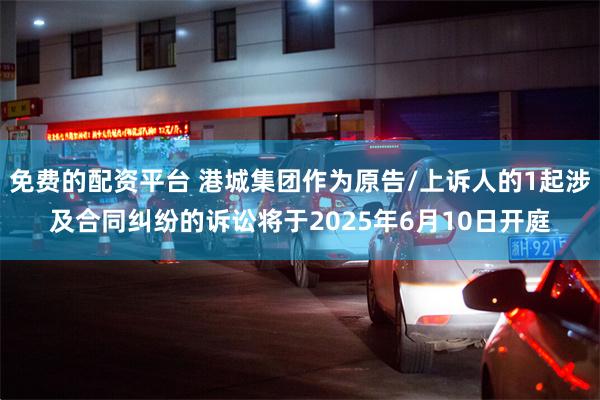 免费的配资平台 港城集团作为原告/上诉人的1起涉及合同纠纷的诉讼将于2025年6月10日开庭