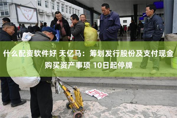 什么配资软件好 天亿马：筹划发行股份及支付现金购买资产事项 10日起停牌