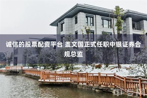 诚信的股票配资平台 盖文国正式任职中银证券合规总监