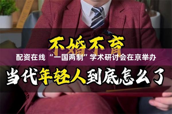 配资在线 “一国两制”学术研讨会在京举办