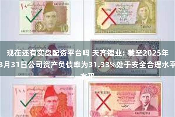 现在还有实盘配资平台吗 天齐锂业: 截至2025年3月31日公司资产负债率为31.33%处于安全合理水平