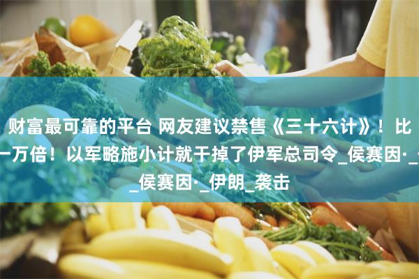 财富最可靠的平台 网友建议禁售《三十六计》！比核弹可怕一万倍！以军略施小计就干掉了伊军总司令_侯赛因·_伊朗_袭击