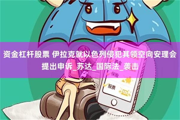 资金杠杆股票 伊拉克就以色列侵犯其领空向安理会提出申诉_苏达_国际法_袭击