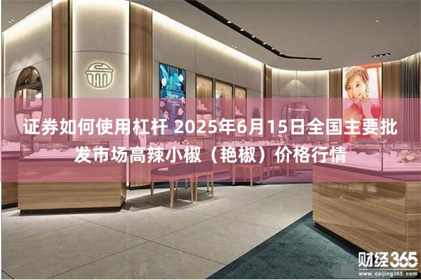 证券如何使用杠杆 2025年6月15日全国主要批发市场高辣小椒（艳椒）价格行情