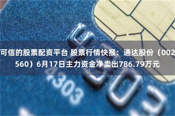 可信的股票配资平台 股票行情快报：通达股份（002560）6月17日主力资金净卖出786.79万元
