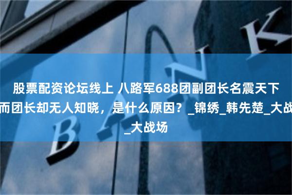 股票配资论坛线上 八路军688团副团长名震天下，而团长却无人知晓，是什么原因？_锦绣_韩先楚_大战场
