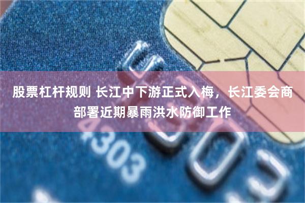 股票杠杆规则 长江中下游正式入梅，长江委会商部署近期暴雨洪水防御工作