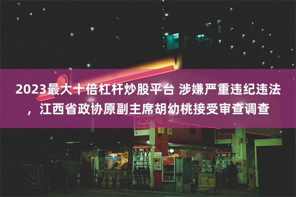2023最大十倍杠杆炒股平台 涉嫌严重违纪违法，江西省政协原副主席胡幼桃接受审查调查