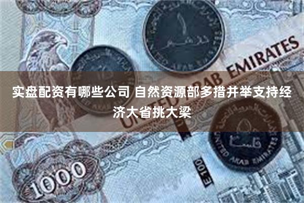 实盘配资有哪些公司 自然资源部多措并举支持经济大省挑大梁