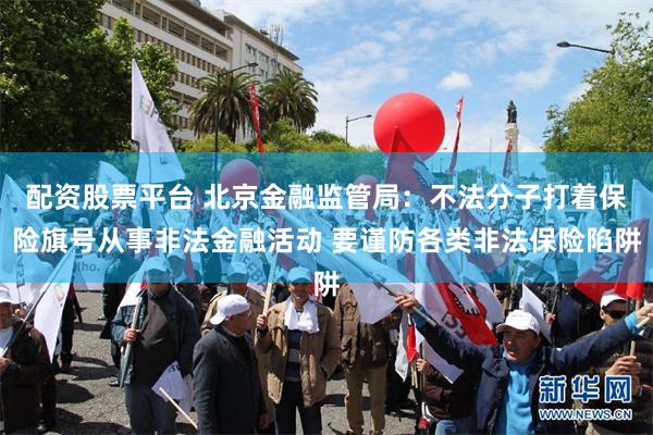 配资股票平台 北京金融监管局：不法分子打着保险旗号从事非法金融活动 要谨防各类非法保险陷阱
