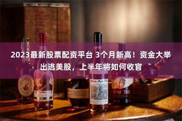 2023最新股票配资平台 3个月新高！资金大举出逃美股，上半年将如何收官