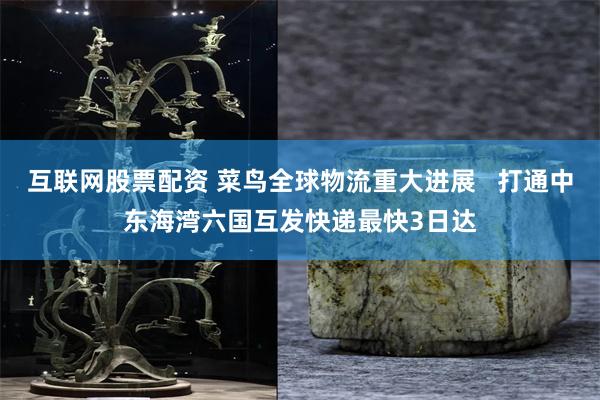 互联网股票配资 菜鸟全球物流重大进展   打通中东海湾六国互发快递最快3日达