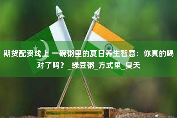 期货配资线上 一碗粥里的夏日养生智慧：你真的喝对了吗？_绿豆粥_方式里_夏天