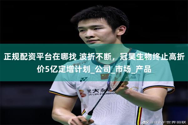正规配资平台在哪找 波折不断，冠昊生物终止高折价5亿定增计划_公司_市场_产品