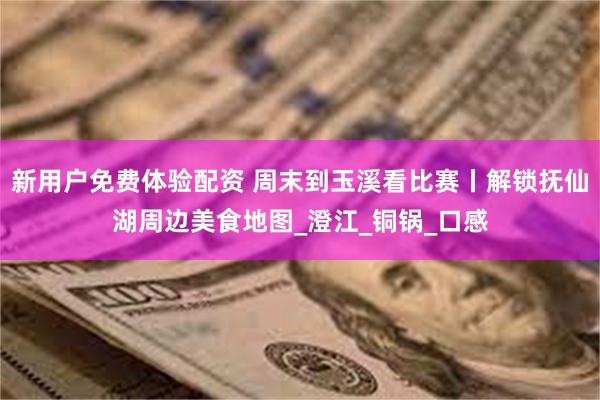 新用户免费体验配资 周末到玉溪看比赛丨解锁抚仙湖周边美食地图_澄江_铜锅_口感