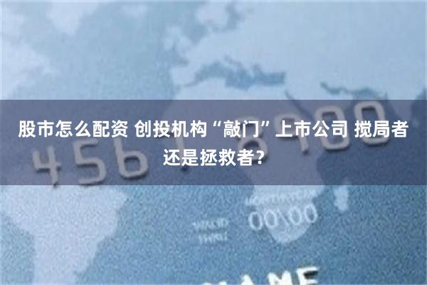股市怎么配资 创投机构“敲门”上市公司 搅局者还是拯救者？