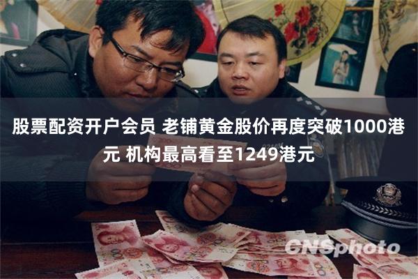 股票配资开户会员 老铺黄金股价再度突破1000港元 机构最高看至1249港元