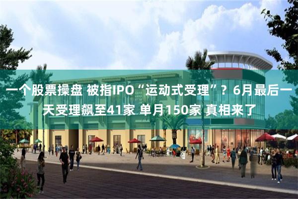 一个股票操盘 被指IPO“运动式受理”？6月最后一天受理飙至41家 单月150家 真相来了