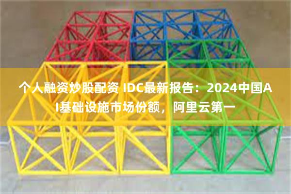 个人融资炒股配资 IDC最新报告：2024中国AI基础设施市场份额，阿里云第一