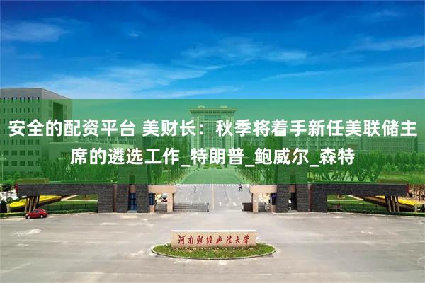 安全的配资平台 美财长：秋季将着手新任美联储主席的遴选工作_特朗普_鲍威尔_森特