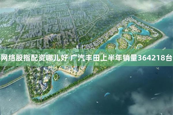 网络股指配资哪儿好 广汽丰田上半年销量364218台