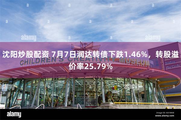 沈阳炒股配资 7月7日润达转债下跌1.46%，转股溢价率25.79%